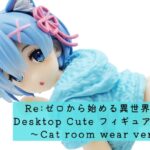 Re:ゼロから始める異世界生活　Desktop Cute フィギュア　レム～Cat room wear ver.～ 開封レビュー